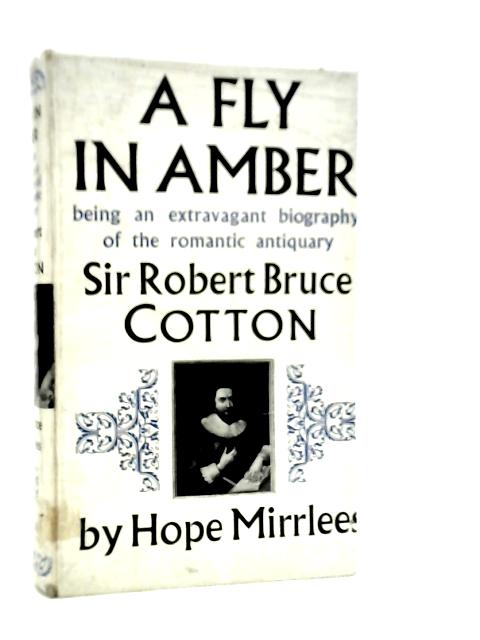 A Fly in Amber: Being An Extravagant Biography of the Romantic Antiquary Sir Robert Bruce Cotton By Hope Mirrlees