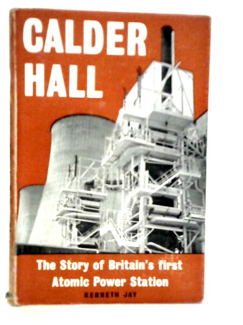 Calder Hall: The Story of Britain's First Atomic Power Station By Kenneth Jay