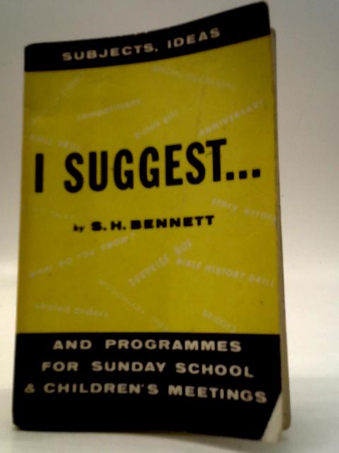 I Suggest: Subjects And Programmes For Sunday Schools And Children's Meetings By S. H. Bennett