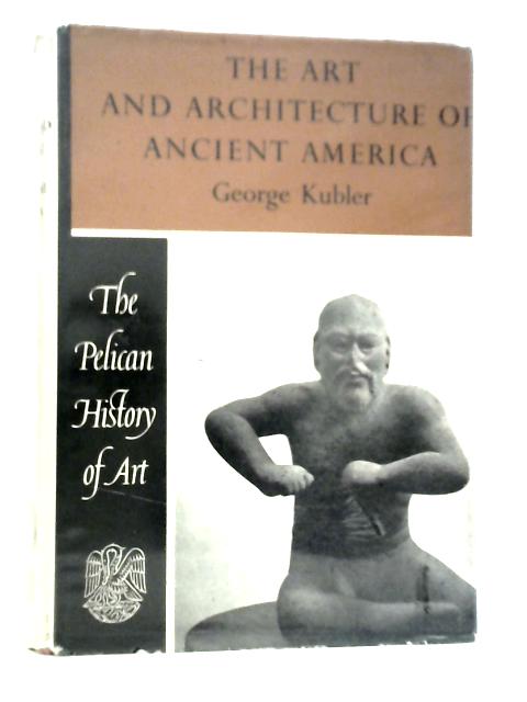 The Art and Architecture of Ancient America By George Kubler