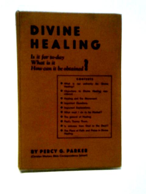 Divine Healing: Is it for Today? What is it? How Can it Be Obtained? By Percy G. Parker