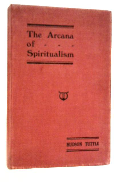 The Arcana of Spiritualism: A Manual of Spiritual Science and Philosophy By Hudson Tuttle