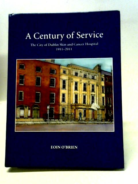 A Century of Service: The City of Dublin Skin and Cancer Hospital 1911-2011 By Eoin O'Brien