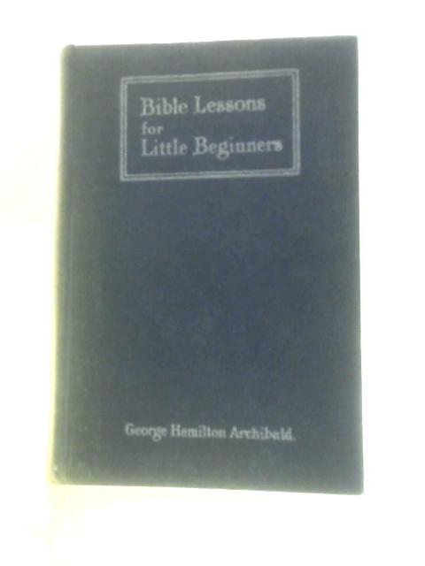 Bible Lessons for Little Beginners By George Hamilton Archibald