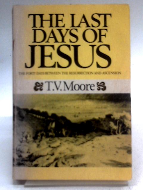 The Last Days of Jesus: The Forty Days Between the Resurrection and the Ascension By T.V. Moore