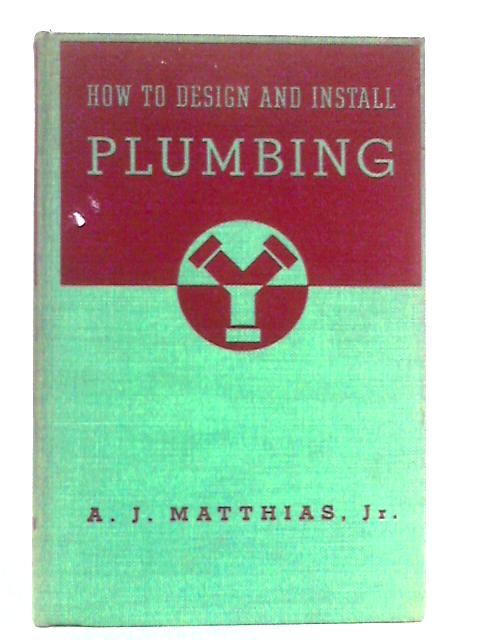 How to Design and Install Plumbing: Materials and Methods of Standard Practice By A.J. Matthias