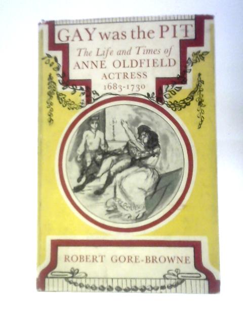 Gay Was The Pit: The Life And Times Of Anne Oldfield, Actress (1683-1730) By Robert Gore-Browne