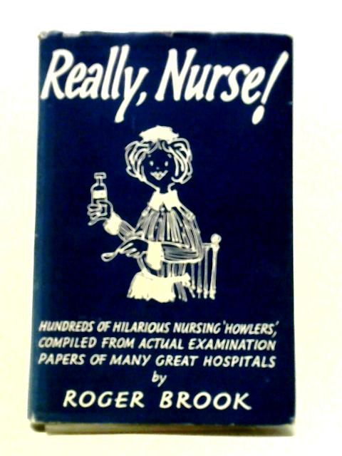 Really Nurse: Hundreds Of Nursing 'Howlers' Taken From Actual Examination Papers Of Many Great Hospitals von Roger Brook