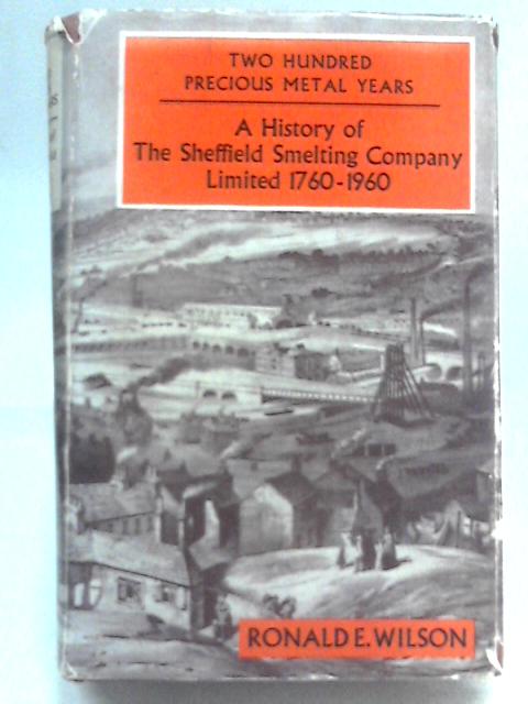 Two Hundred Precious Metal Years: A History Of The Sheffield Smelting Company Limited, 1760-1960 By Ronald E. Wilson