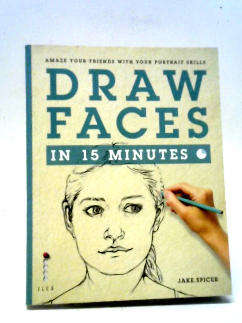 Draw Faces In 15 Minutes: Amaze Your Friends With Your Portrait Skills (Draw In 15 Minutes) By Jake Spicer