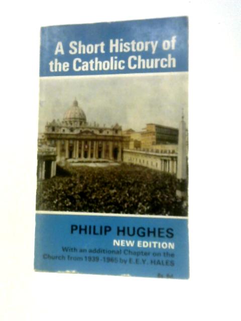 A Short History of the Catholic Church By Philip Hughes