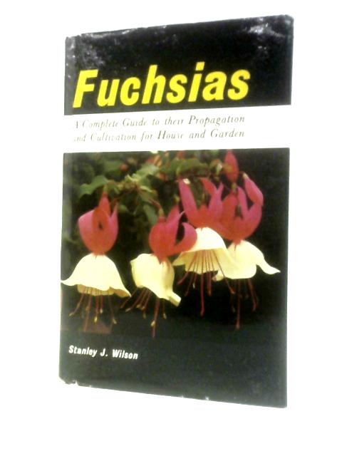 Fuchsias: A Complete Guide to Their Propagation and Cultivation for House and Garden By Stanley John Wilson