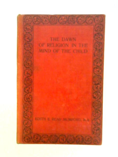 The Dawn of Religion in the Mind of the Child By Edith E. Read Mumford