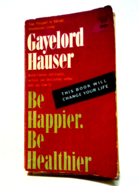 Be Happier, Be Healthier von Gayelord Hauser