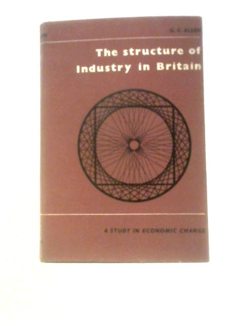 The Structure of Industry in Britain: a Study in Economic Change By G. C Allen