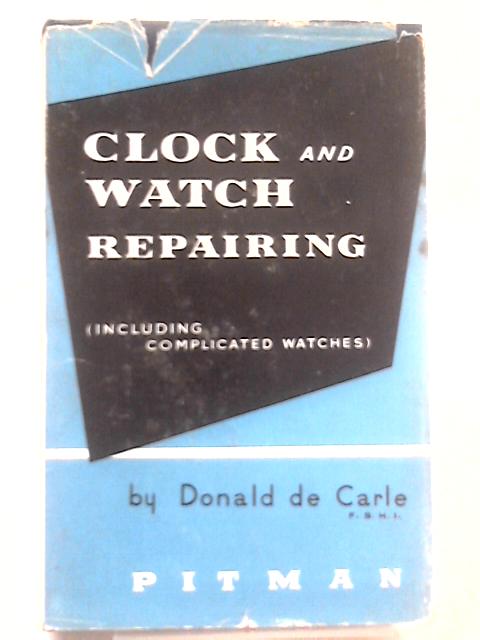 Clock and Watch Repairing: Including Complicated Watches By Donald de Carle