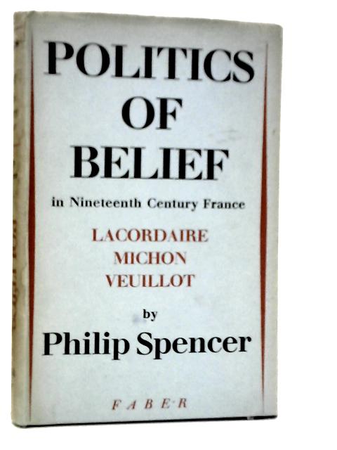 Politics of Belief in Nineteenth-Century France: Lacordaire, Michon, Veuillot By Philip Spencer