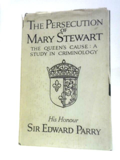 The Persecution Of Mary Stewart: The Queen's Cause - A Study In Criminology von Edward Parry