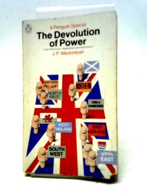 The Devolution Of Power: Local Democracy, Regionalism And Nationalism (Penguin Specials) By J.P Mackintosh