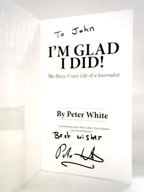 I'm Glad I Did! The Hazy, Crazy Life of a Journalist By Peter White