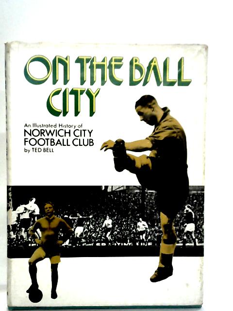 On The Ball City: An Illustrated History Of The Norwich City Football Club By Ted Bell