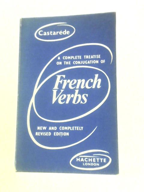 A Complete Treatise on the Conjugation of French Verbs. Comprising the Auxiliary Verbs; the Four Regular Conjugations; the Peculiar and all the Irregular and Defenctive Verbs; fuly conjugated with the By Castarde