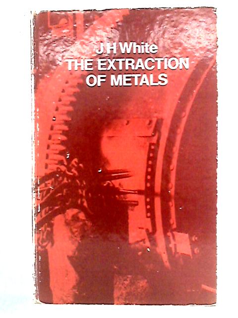 The Extraction Of Metals By J. H. White