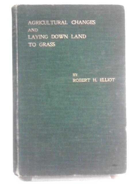 The Agricultural Changes Required By The Times, And Laying Down Land To Grass By Robert H Elliot