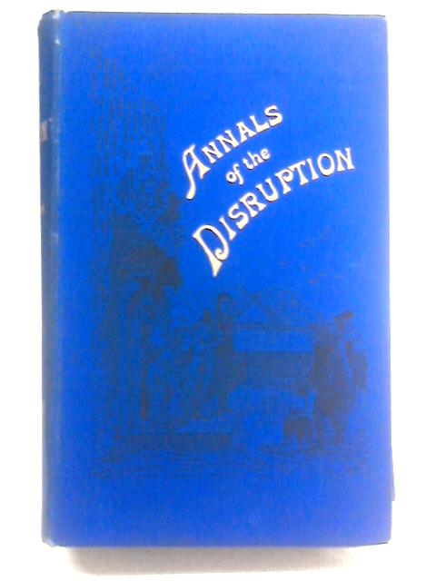 Annals of the Disruption: Consisting Chiefly of Extracts from the Autograph Narratives of Ministers Who Left the Scottish Establishment in 1843 By Thomas Brown