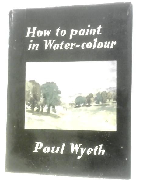 How to Paint in Water-Colours By Paul Wyeth