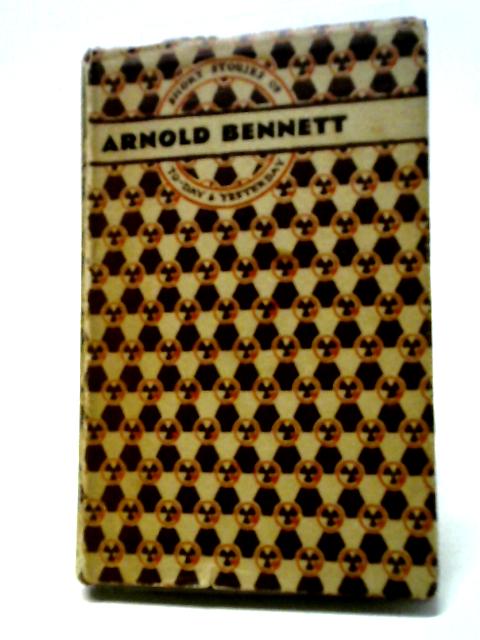 Short Stories of To-day and Yesterday: Arnold Bennett By Arnold Bennett