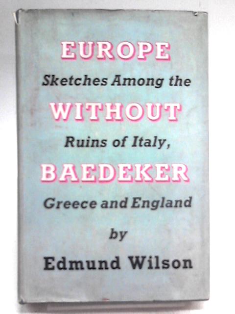 Europe Without Baedeker: Sketches, Among The Ruins Of Italy, Greece & England. By Edmund Wilson