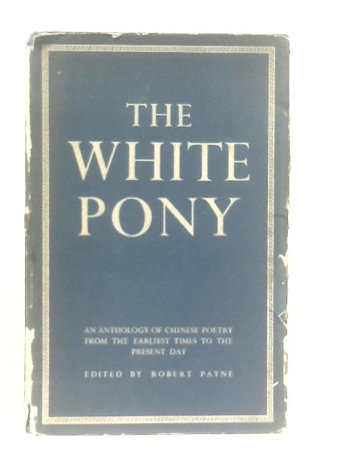 The White Pony: An Anthology of Chinese Poetry from the Earliest Times to the Present Day By Robert Payne