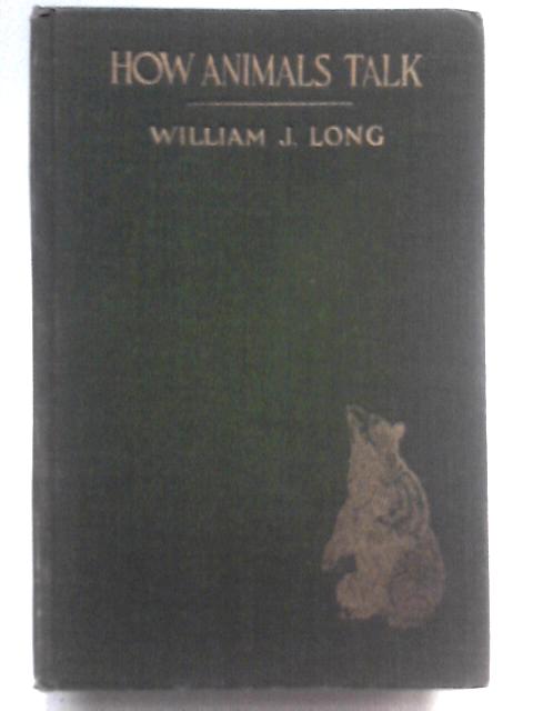 How Animals Talk: And Other Pleasant Studies Of Birds And Beasts. By William J. Long