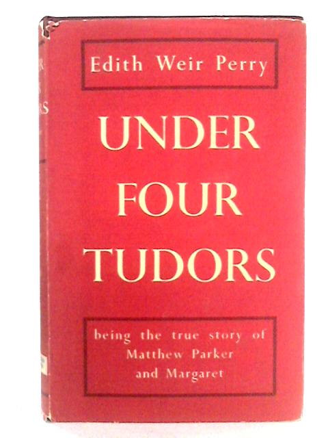 Under Four Tudors, Being The Story Of Matthew Parker Sometime Archbishop Of Canterbury von Edith Weir Perry