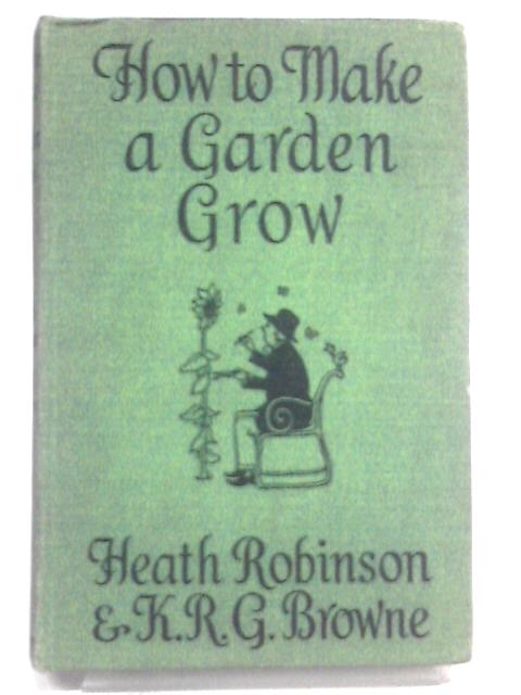 How to Make a Garden Grow von Heath Robinson. K. R. G. Browne