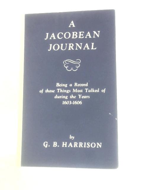 A Jacobean Journal: Being A Record Of Those Things Most Talked Of During The Years 1603-1606 By G. B. Harrison