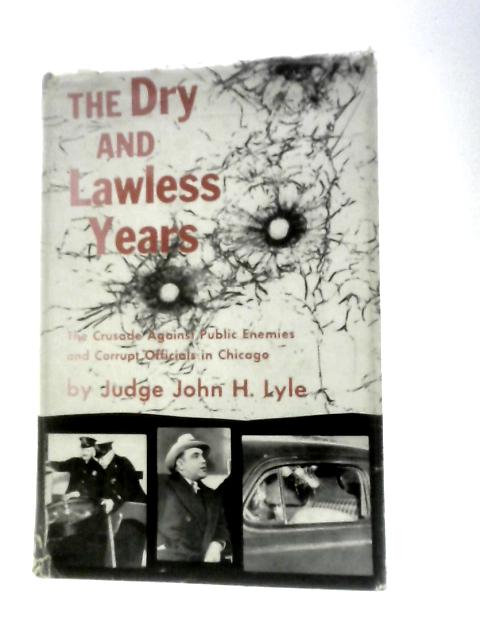 The Dry And Lawless Years : The Crusade Against Public Enemies And Corrupt Officials In Chicago By Judge John H.Lyle