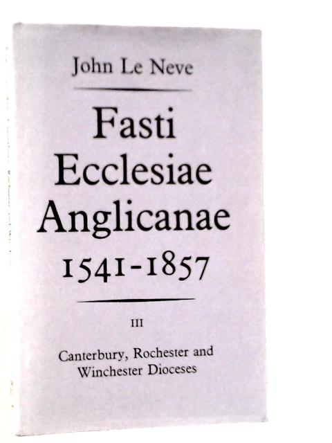 Fasti Ecclesiae Anglicanae, 1541-1857: Vol.III Canterbury, Rochester and Winchester Dioceses By John Le Neve