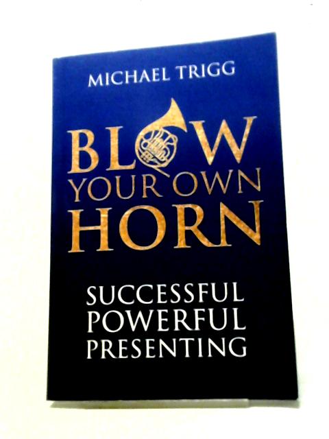 Blow Your Own Horn: Successful Powerful Presenting By Michael Trigg