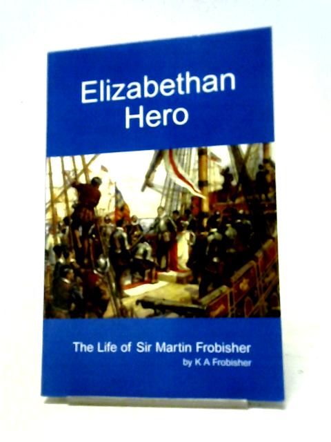 Elizabethan Hero: The Life of Sir Martin Frobisher By Keith Frobisher