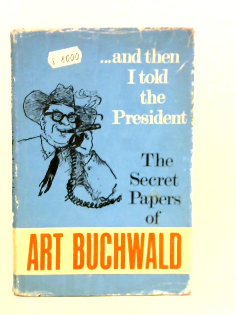 And Then I Told The President: The Secret Papers Of Art Buchwald By Art Buchwald