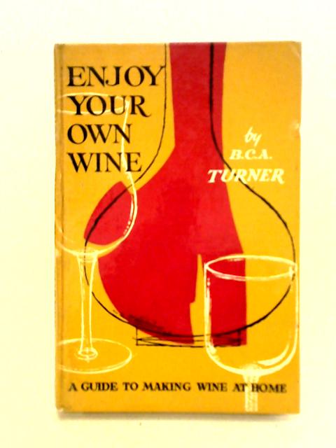 Enjoy Your Own Wine: A Beginner's Guide To Making Wine At Home By B.C.A. Turner