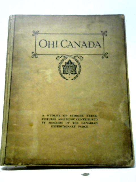 Oh, Canada! A Medley of Stories, Verse, Pictures And Music Contributed By Members of The Canadian Expeditionary Force By Various