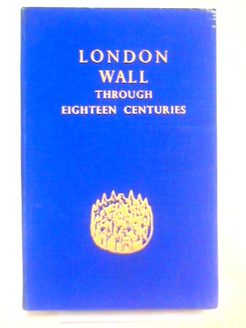 London Wall Through Eighteen Centuries: a History of the Ancient Town Wall of the City of London With a Survey of the Existing Remains By Walter G. Bell