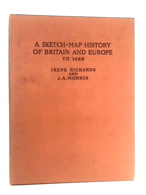 A Sketch-Map History of Britain and Europe to 1485 By Irene Richards & J. A. Morris