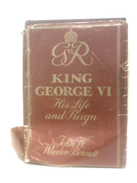 King George VI: His Life and Reign By John W.Wheeler-Bennett