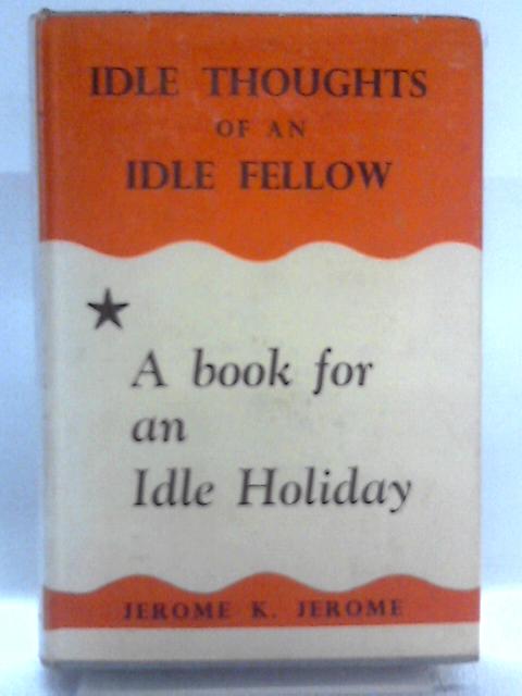 Idle Thoughts Of An Idle Fellow: A Book For An Idle Holiday By Jerome K. Jerome