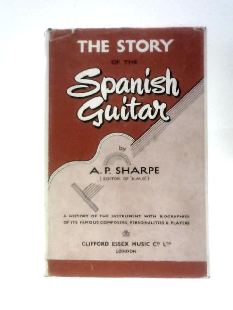 The Story of the Spanish Guitar A History of the Instrument with Biographies of its Famous Composers, Personalities & Players By A.P.Sharpe