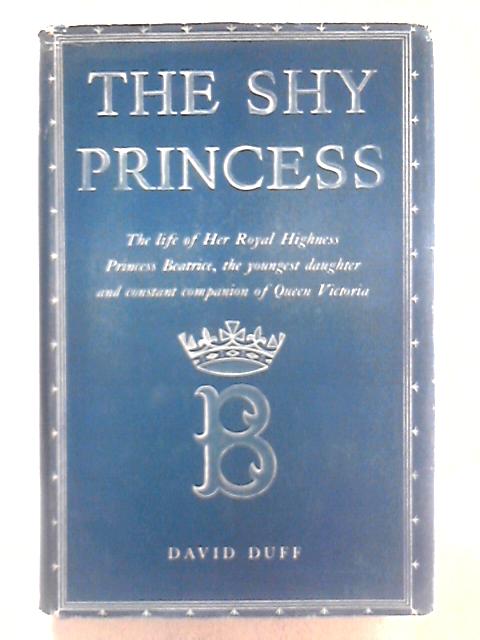 The Shy Princess: The Life Of Her Royal Highness Princess Beatrice, The Youngest Daughter And Constant Companion Of Queen Victoria By David Duff